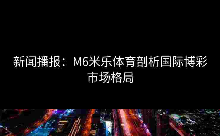 新闻播报：M6米乐体育剖析国际博彩市场格局